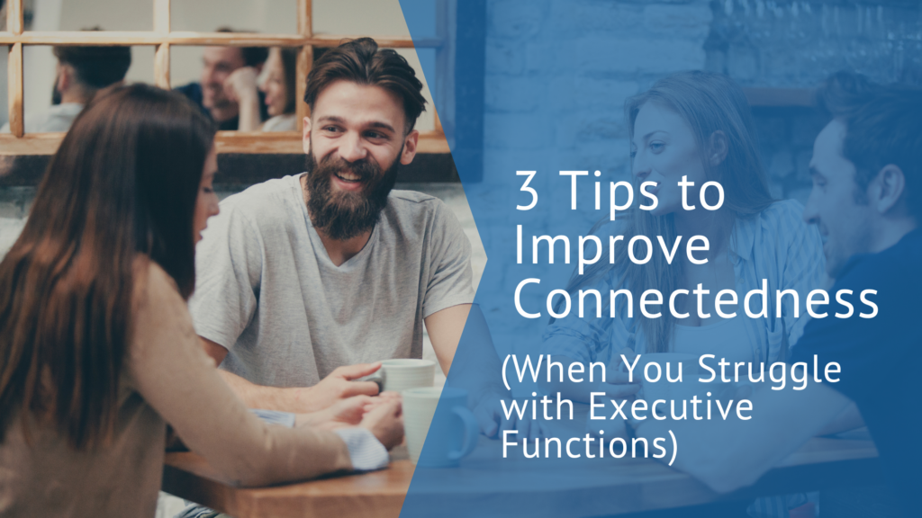 3 Ways to Improve connectedness when you struggle with executive functions