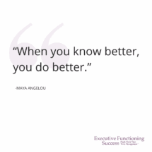 “When you know better, you do better.” – Maya Angelou 