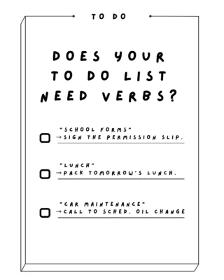 When your to-do list says "car maintenance," your brain has to stop and figure out what that means every single time you read it. ?
?
That's extra work before you've even started! A verb gives your brain a clear first step, which makes it so much easier to initiate.?
?
Want to take it one step further? ?
?
Add a time estimate next to each item. "Call to schedule oil change (5 min)" is a lot easier to squeeze in between meetings.